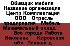 Обивщик мебели › Название организации ­ Центр Комплектации, ООО › Отрасль предприятия ­ Мебель › Минимальный оклад ­ 70 000 - Все города Работа » Вакансии   . Кировская обл.,Леваши д.